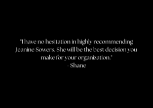 "There is much to be added to her accomplishments, but what I have found to be one of her greatest skills is her proactive efforts and ingenuity. If there is something that is needed where she has no experience or skill set, she always finds a way to get it done and works to make sure she has competence and develops the required skill-set. There is no quit. She will find a way. And this has saved me and my organizations on numerous occasions." - Shane