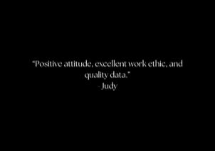 &ldquo;Positive attitude, excellent work ethic, and quality data.&rdquo; - Judy