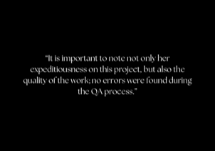 &ldquo;It is important to note not only her expeditiousness on this project, but also the quality of the work; no errors were found during the QA process.&rdquo;