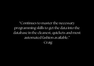 &ldquo;Continues to master the necessary programming skills to get the data into the database in the cleanest, quickets and most automated fashion available.&rdquo; - Craig